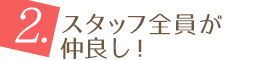 2.スタッフ全員が仲良し！