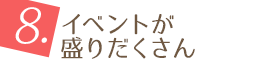 8.イベントが 盛りだくさん