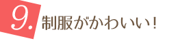 9.制服がかわいい！